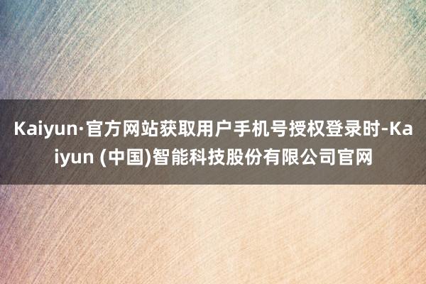 Kaiyun·官方网站获取用户手机号授权登录时-Kaiyun (中国)智能科技股份有限公司官网