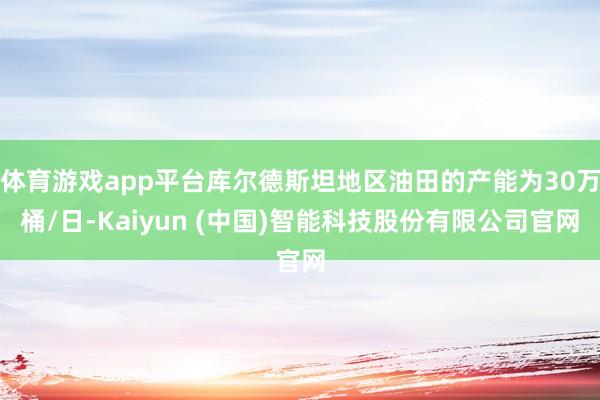 体育游戏app平台库尔德斯坦地区油田的产能为30万桶/日-Kaiyun (中国)智能科技股份有限公司官网