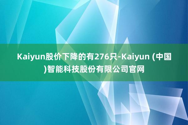 Kaiyun股价下降的有276只-Kaiyun (中国)智能科技股份有限公司官网