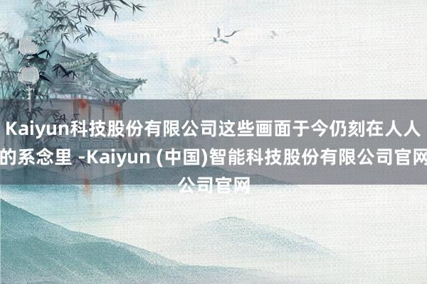 Kaiyun科技股份有限公司这些画面于今仍刻在人人的系念里 -Kaiyun (中国)智能科技股份有限公司官网