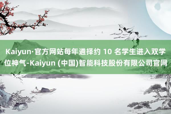 Kaiyun·官方网站每年遴择约 10 名学生进入双学位神气-Kaiyun (中国)智能科技股份有限公司官网
