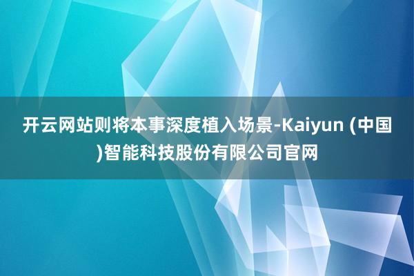 开云网站则将本事深度植入场景-Kaiyun (中国)智能科技股份有限公司官网