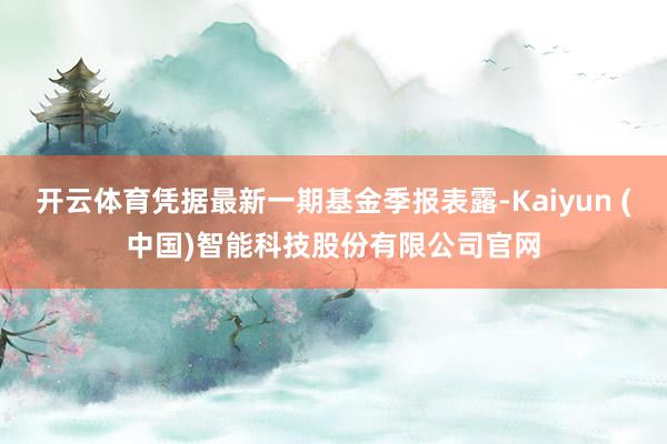 开云体育凭据最新一期基金季报表露-Kaiyun (中国)智能科技股份有限公司官网