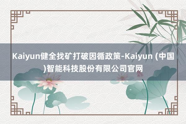 Kaiyun健全找矿打破因循政策-Kaiyun (中国)智能科技股份有限公司官网