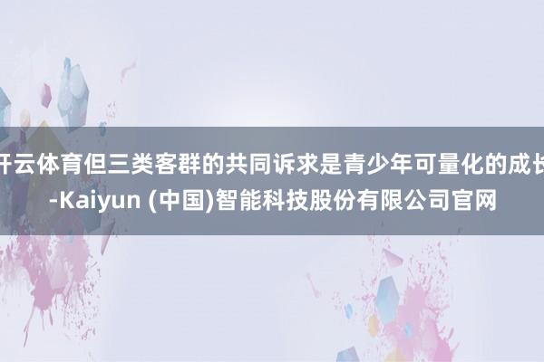 开云体育但三类客群的共同诉求是青少年可量化的成长-Kaiyun (中国)智能科技股份有限公司官网