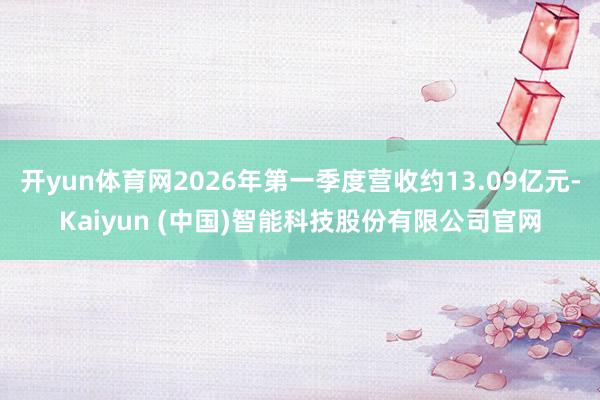 开yun体育网2026年第一季度营收约13.09亿元-Kaiyun (中国)智能科技股份有限公司官网