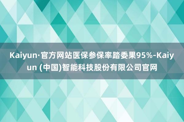 Kaiyun·官方网站医保参保率踏委果95%-Kaiyun (中国)智能科技股份有限公司官网
