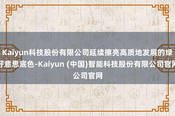 Kaiyun科技股份有限公司延续擦亮高质地发展的绿好意思底色-Kaiyun (中国)智能科技股份有限公司官网