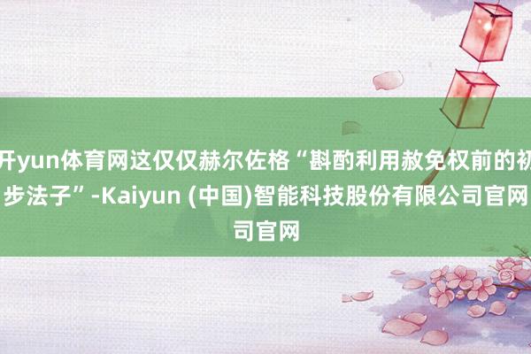 开yun体育网这仅仅赫尔佐格“斟酌利用赦免权前的初步法子”-Kaiyun (中国)智能科技股份有限公司官网