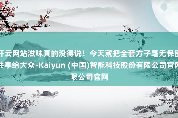 开云网站滋味真的没得说！今天就把全套方子毫无保留共享给大众-Kaiyun (中国)智能科技股份有限公司官网