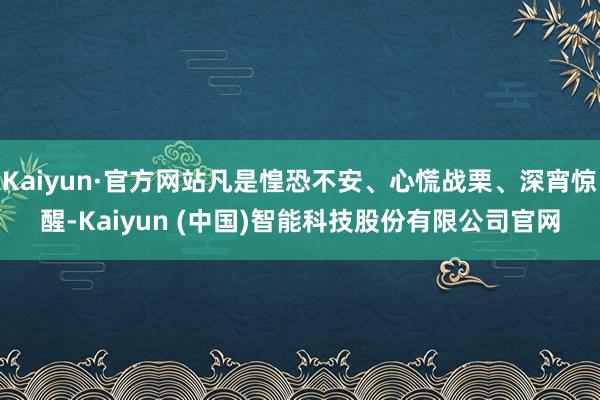 Kaiyun·官方网站凡是惶恐不安、心慌战栗、深宵惊醒-Kaiyun (中国)智能科技股份有限公司官网