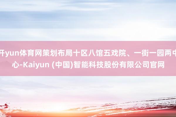 开yun体育网策划布局十区八馆五戏院、一街一园两中心-Kaiyun (中国)智能科技股份有限公司官网