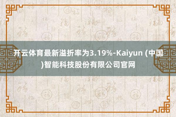 开云体育最新溢折率为3.19%-Kaiyun (中国)智能科技股份有限公司官网