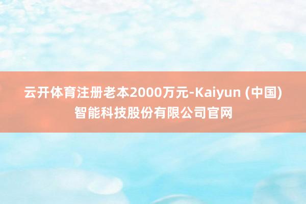 云开体育注册老本2000万元-Kaiyun (中国)智能科技股份有限公司官网