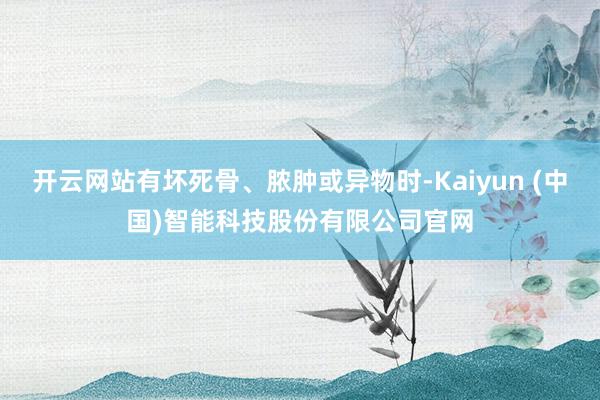 开云网站有坏死骨、脓肿或异物时-Kaiyun (中国)智能科技股份有限公司官网