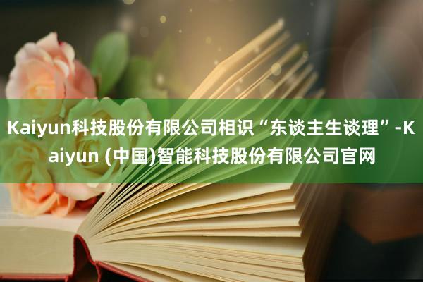 Kaiyun科技股份有限公司相识“东谈主生谈理”-Kaiyun (中国)智能科技股份有限公司官网