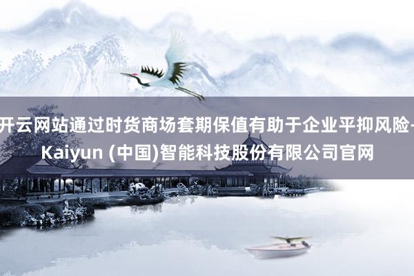 开云网站通过时货商场套期保值有助于企业平抑风险-Kaiyun (中国)智能科技股份有限公司官网