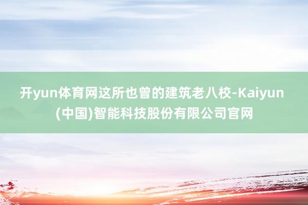 开yun体育网这所也曾的建筑老八校-Kaiyun (中国)智能科技股份有限公司官网