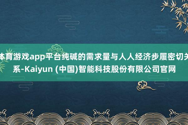 体育游戏app平台纯碱的需求量与人人经济步履密切关系-Kaiyun (中国)智能科技股份有限公司官网