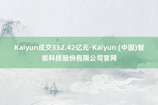 Kaiyun成交332.42亿元-Kaiyun (中国)智能科技股份有限公司官网
