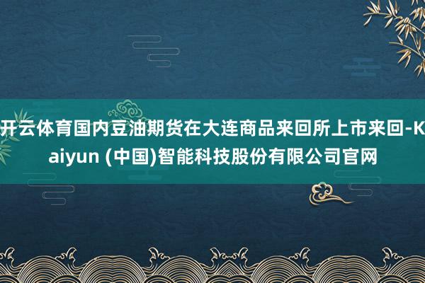 开云体育国内豆油期货在大连商品来回所上市来回-Kaiyun (中国)智能科技股份有限公司官网