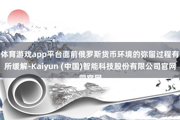 体育游戏app平台面前俄罗斯货币环境的弥留过程有所缓解-Kaiyun (中国)智能科技股份有限公司官网