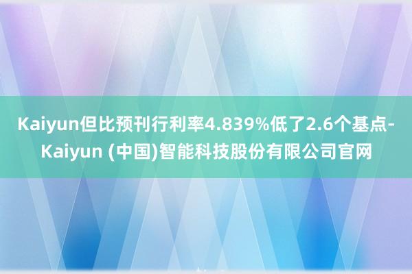 Kaiyun但比预刊行利率4.839%低了2.6个基点-Kaiyun (中国)智能科技股份有限公司官网
