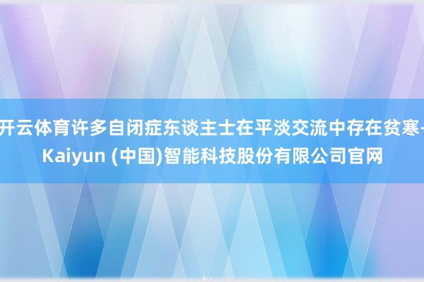 开云体育许多自闭症东谈主士在平淡交流中存在贫寒-Kaiyun (中国)智能科技股份有限公司官网