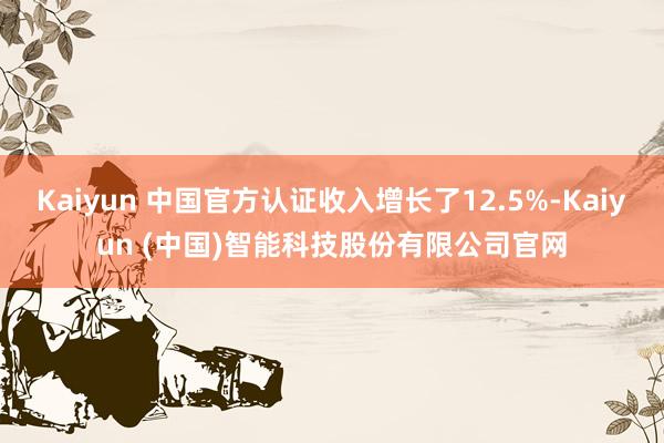 Kaiyun 中国官方认证收入增长了12.5%-Kaiyun (中国)智能科技股份有限公司官网