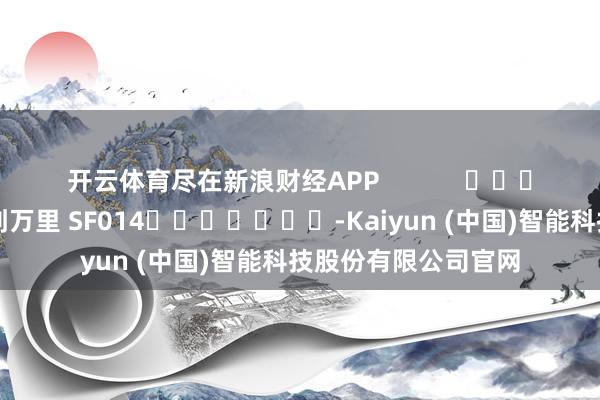 开云体育尽在新浪财经APP 遭殃裁剪:刘万里 SF014 -Kaiyun (中国)智能科技股份有限公司官网