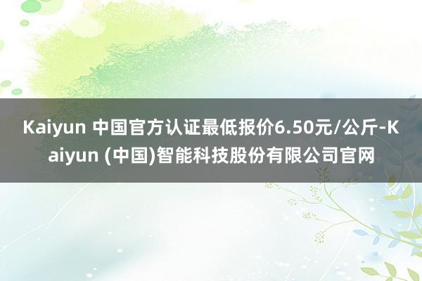 Kaiyun 中国官方认证最低报价6.50元/公斤-Kaiyun (中国)智能科技股份有限公司官网