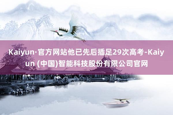Kaiyun·官方网站他已先后插足29次高考-Kaiyun (中国)智能科技股份有限公司官网