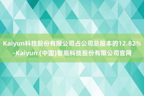 Kaiyun科技股份有限公司占公司总股本的12.82%-Kaiyun (中国)智能科技股份有限公司官网