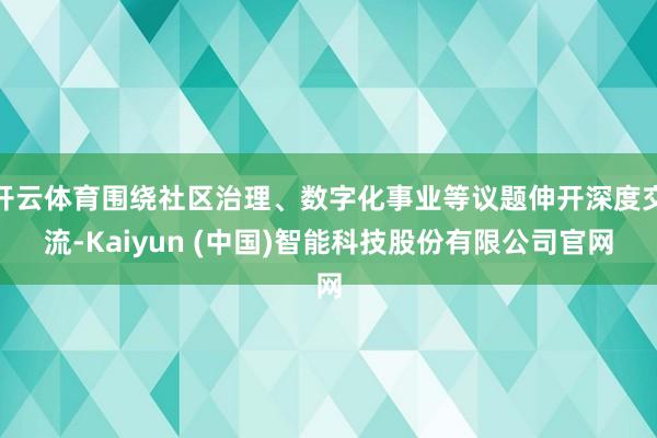 开云体育围绕社区治理、数字化事业等议题伸开深度交流-Kaiyun (中国)智能科技股份有限公司官网