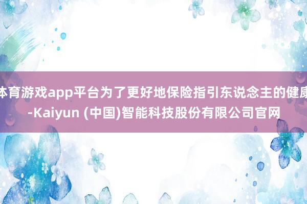 体育游戏app平台为了更好地保险指引东说念主的健康-Kaiyun (中国)智能科技股份有限公司官网