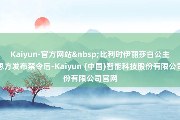 Kaiyun·官方网站&nbsp;比利时伊丽莎白公主好意思方发布禁令后-Kaiyun (中国)智能科技股份有限公司官网