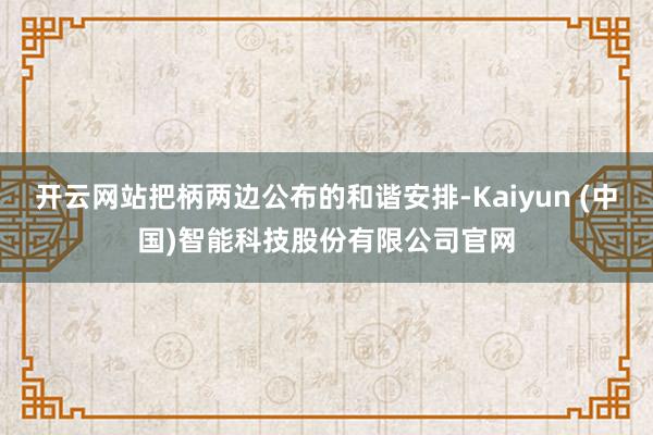 开云网站把柄两边公布的和谐安排-Kaiyun (中国)智能科技股份有限公司官网