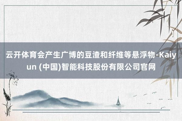 云开体育会产生广博的豆渣和纤维等悬浮物-Kaiyun (中国)智能科技股份有限公司官网