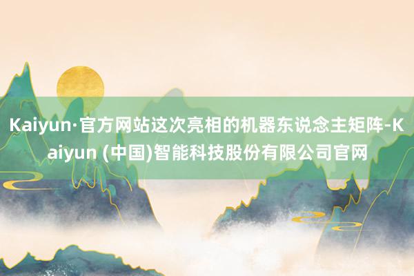 Kaiyun·官方网站这次亮相的机器东说念主矩阵-Kaiyun (中国)智能科技股份有限公司官网