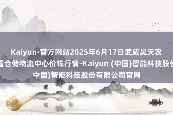 Kaiyun·官方网站2025年6月17日武威昊天农居品交往市集暨仓储物流中心价钱行情-Kaiyun (中国)智能科技股份有限公司官网