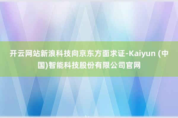 开云网站新浪科技向京东方面求证-Kaiyun (中国)智能科技股份有限公司官网