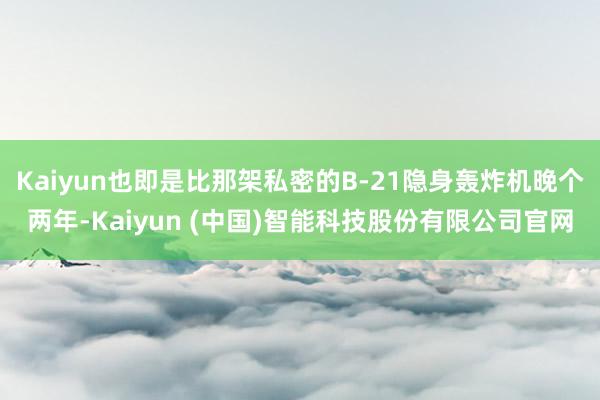 Kaiyun也即是比那架私密的B-21隐身轰炸机晚个两年-Kaiyun (中国)智能科技股份有限公司官网