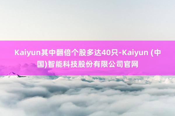 Kaiyun其中翻倍个股多达40只-Kaiyun (中国)智能科技股份有限公司官网