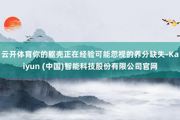 云开体育你的躯壳正在经验可能忽视的养分缺失-Kaiyun (中国)智能科技股份有限公司官网