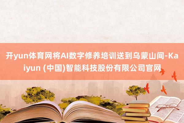 开yun体育网将AI数字修养培训送到乌蒙山间-Kaiyun (中国)智能科技股份有限公司官网