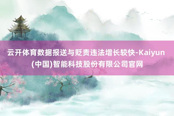 云开体育数据报送与贬责违法增长较快-Kaiyun (中国)智能科技股份有限公司官网