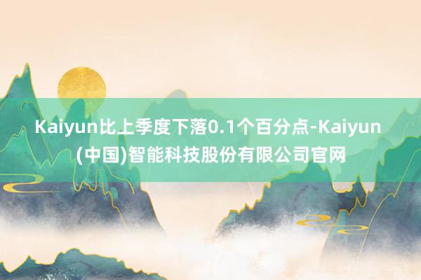 Kaiyun比上季度下落0.1个百分点-Kaiyun (中国)智能科技股份有限公司官网