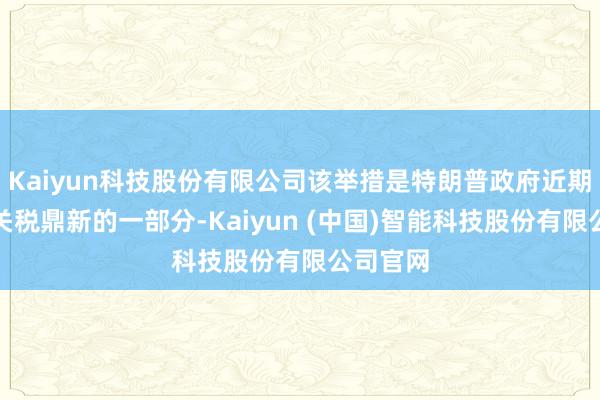 Kaiyun科技股份有限公司该举措是特朗普政府近期一系列关税鼎新的一部分-Kaiyun (中国)智能科技股份有限公司官网
