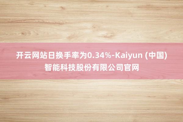 开云网站日换手率为0.34%-Kaiyun (中国)智能科技股份有限公司官网