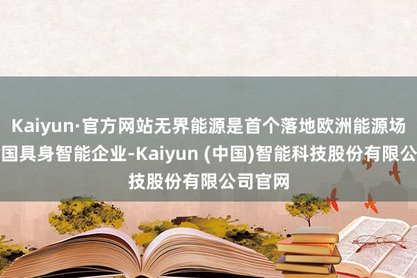 Kaiyun·官方网站无界能源是首个落地欧洲能源场景的中国具身智能企业-Kaiyun (中国)智能科技股份有限公司官网